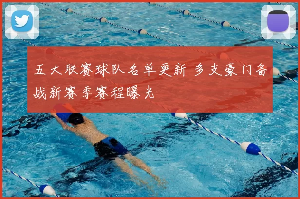 五大联赛球队名单更新 多支豪门备战新赛季赛程曝光