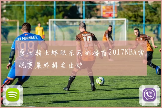 勇士骑士蝉联东西部榜首2017NBA常规赛最终排名出炉