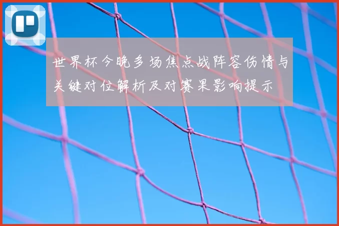 世界杯今晚多场焦点战阵容伤情与关键对位解析及对赛果影响提示