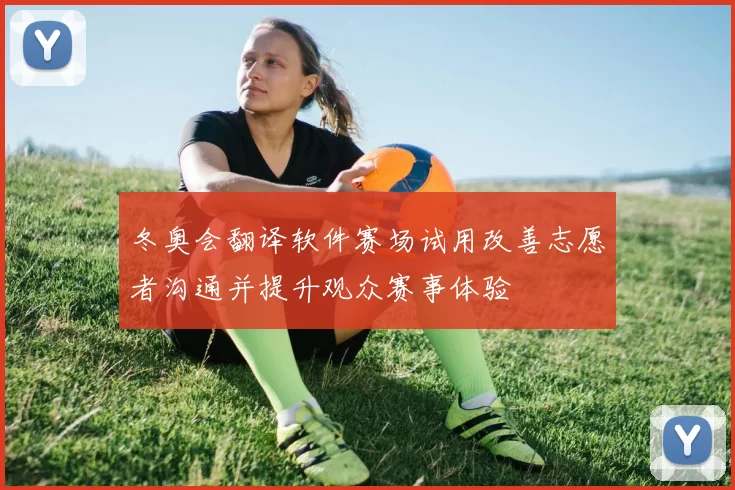 冬奥会翻译软件赛场试用改善志愿者沟通并提升观众赛事体验