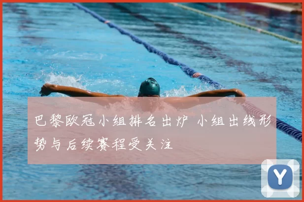 巴黎欧冠小组排名出炉 小组出线形势与后续赛程受关注