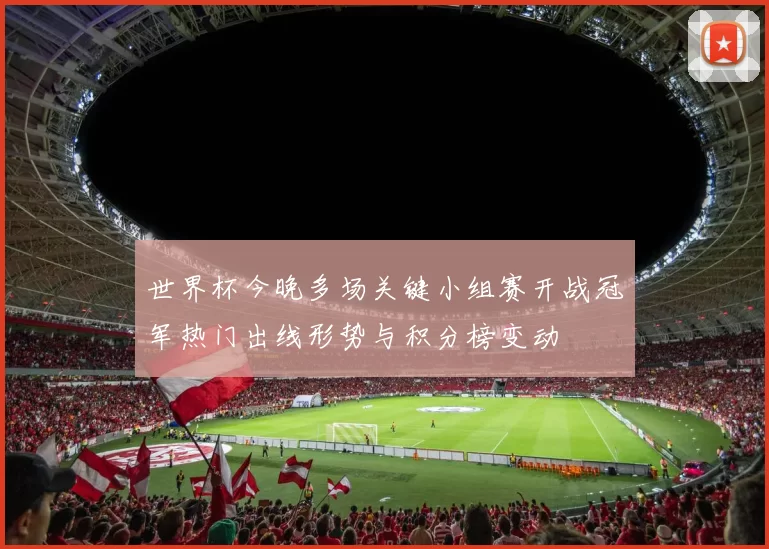 世界杯今晚多场关键小组赛开战冠军热门出线形势与积分榜变动
