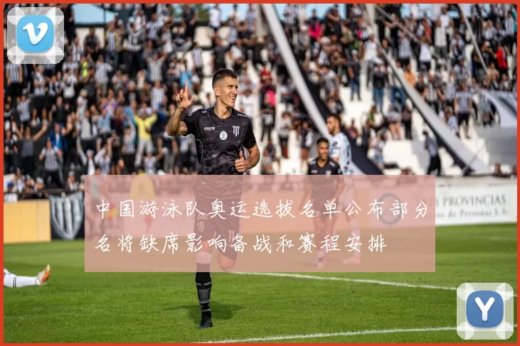 中国游泳队奥运选拔名单公布部分名将缺席影响备战和赛程安排