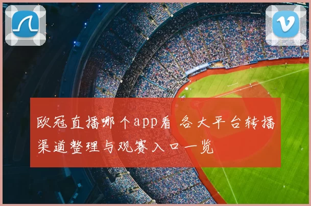 欧冠直播哪个app看 各大平台转播渠道整理与观赛入口一览
