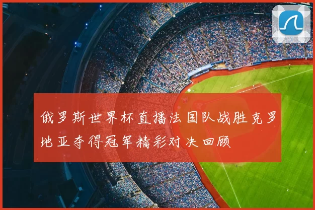 俄罗斯世界杯直播法国队战胜克罗地亚夺得冠军精彩对决回顾