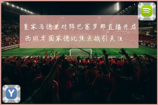 皇家马德里对阵巴塞罗那直播开启 西班牙国家德比焦点战引关注