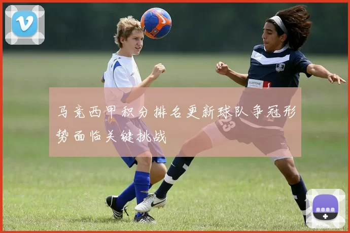 马竞西甲积分排名更新球队争冠形势面临关键挑战