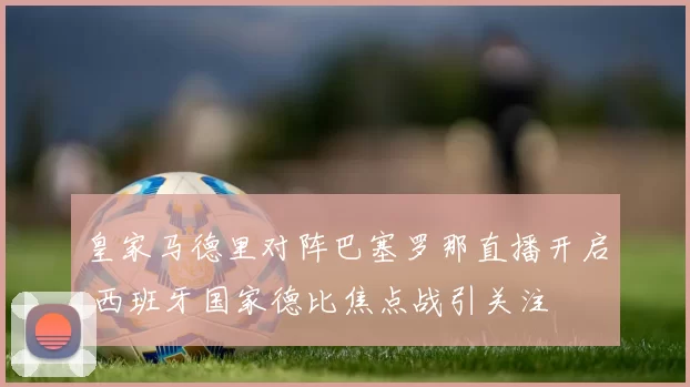 皇家马德里对阵巴塞罗那直播开启 西班牙国家德比焦点战引关注