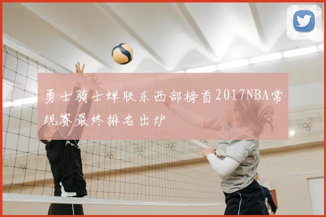 勇士骑士蝉联东西部榜首2017NBA常规赛最终排名出炉