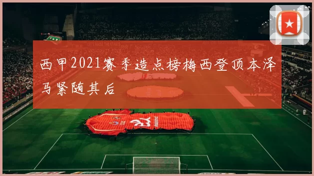 西甲2021赛季造点榜梅西登顶本泽马紧随其后