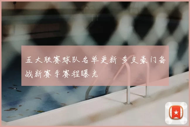 五大联赛球队名单更新 多支豪门备战新赛季赛程曝光