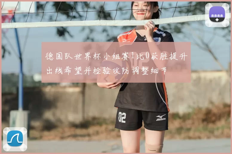 德国队世界杯小组赛1比0获胜提升出线希望并检验攻防调整细节