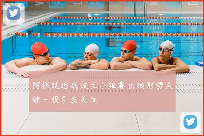 阿根廷迎战波兰小组赛出线形势关键一役引发关注