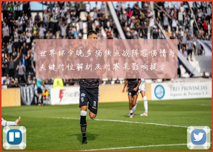 世界杯今晚多场焦点战阵容伤情与关键对位解析及对赛果影响提示