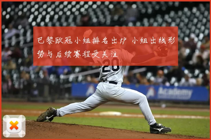 巴黎欧冠小组排名出炉 小组出线形势与后续赛程受关注