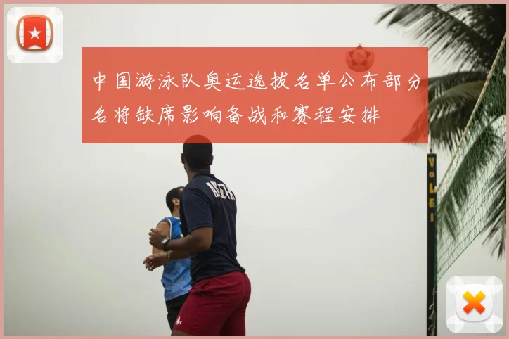 中国游泳队奥运选拔名单公布部分名将缺席影响备战和赛程安排