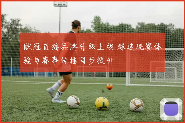 欧冠直播品牌升级上线 球迷观赛体验与赛事传播同步提升