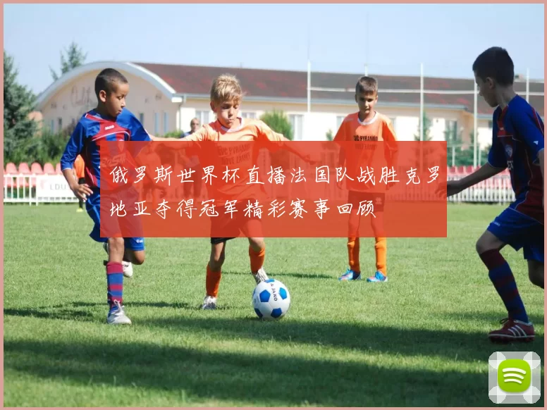 俄罗斯世界杯直播法国队战胜克罗地亚夺得冠军精彩赛事回顾