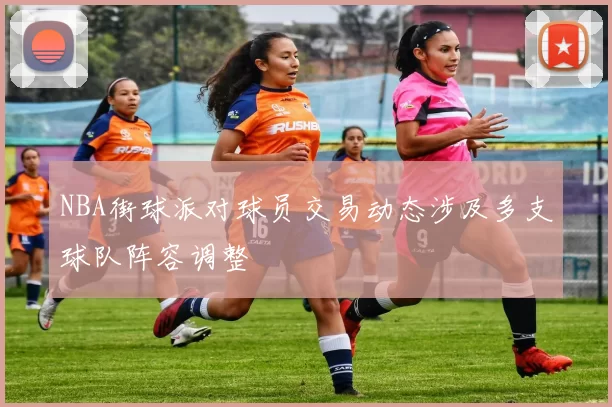 NBA街球派对球员交易动态涉及多支球队阵容调整