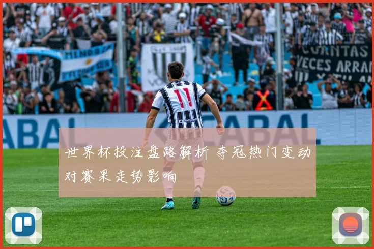 世界杯投注盘路解析 夺冠热门变动对赛果走势影响