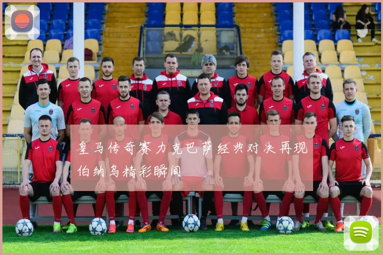 皇马传奇赛力克巴萨经典对决再现伯纳乌精彩瞬间