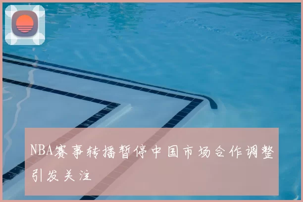 NBA赛事转播暂停中国市场合作调整引发关注