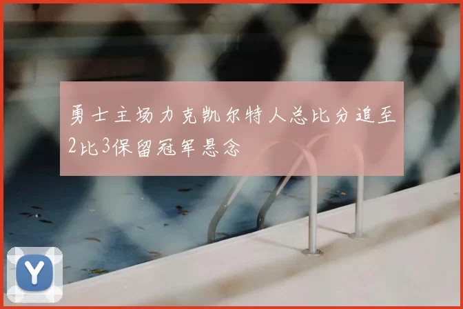 勇士主场力克凯尔特人总比分追至2比3保留冠军悬念