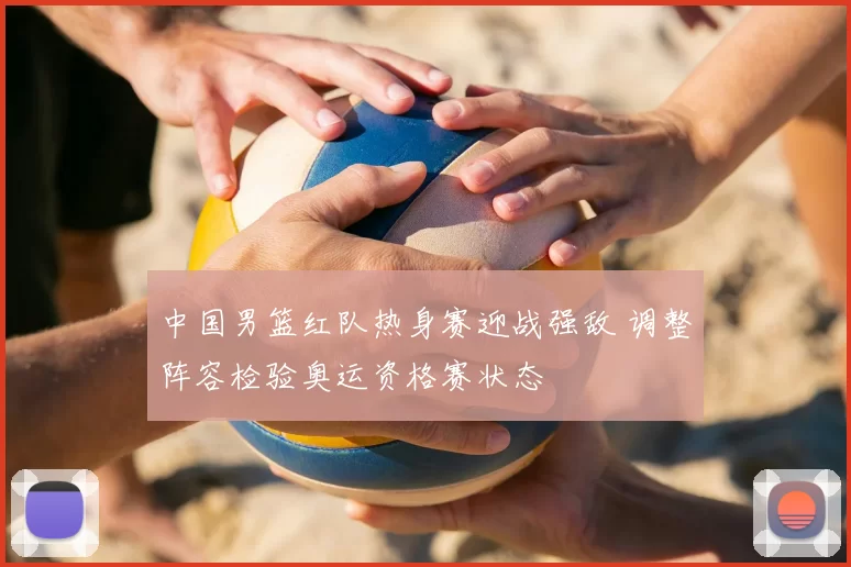 中国男篮红队热身赛迎战强敌 调整阵容检验奥运资格赛状态