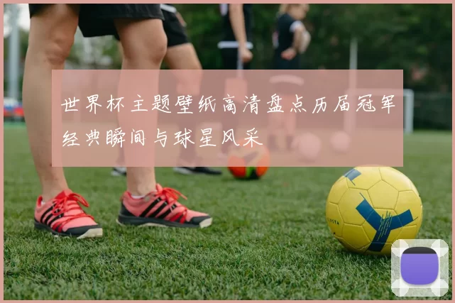 世界杯主题壁纸高清盘点历届冠军经典瞬间与球星风采