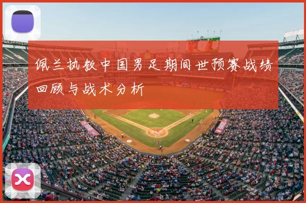 佩兰执教中国男足期间世预赛战绩回顾与战术分析