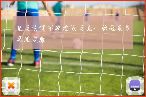皇马伤停不断迎战马竞,欧冠前景再添变数