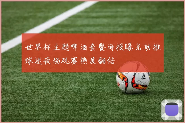 世界杯主题啤酒套餐海报曝光助推球迷夜场观赛热度翻倍