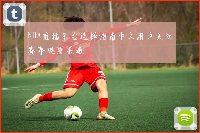 NBA直播平台选择指南中文用户关注赛事观看渠道