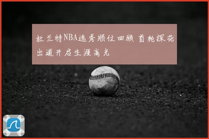 杜兰特NBA选秀顺位回顾 首轮探花出道开启生涯高光