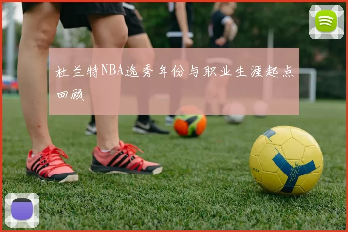 杜兰特NBA选秀年份与职业生涯起点回顾