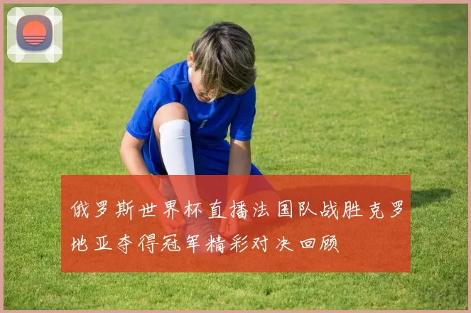 俄罗斯世界杯直播法国队战胜克罗地亚夺得冠军精彩对决回顾