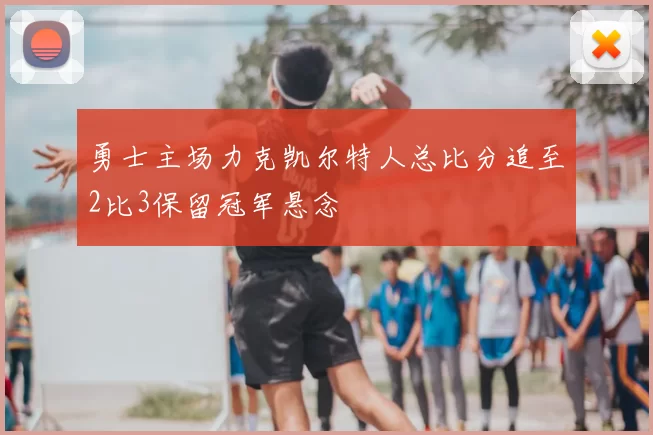 勇士主场力克凯尔特人总比分追至2比3保留冠军悬念