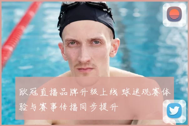 欧冠直播品牌升级上线 球迷观赛体验与赛事传播同步提升